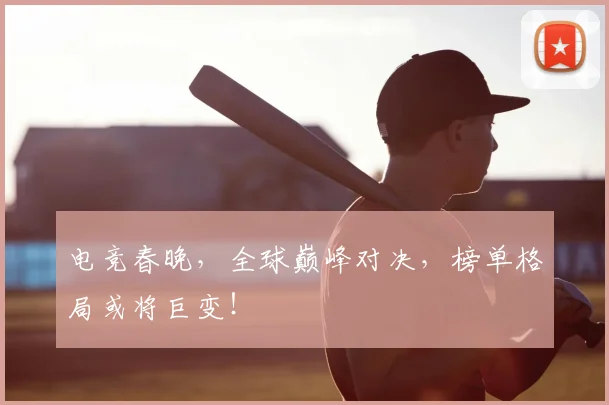 电竞春晚，全球巅峰对决，榜单格局或将巨变！