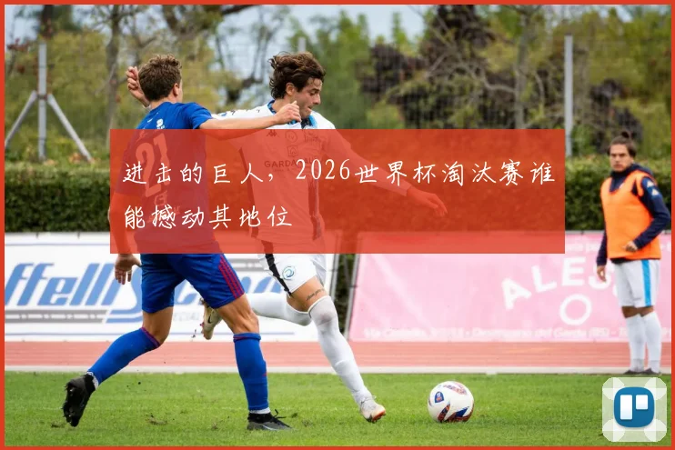 进击的巨人，2026世界杯淘汰赛谁能撼动其地位