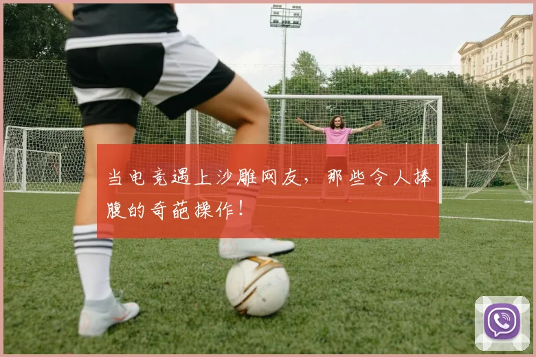 当电竞遇上沙雕网友，那些令人捧腹的奇葩操作！