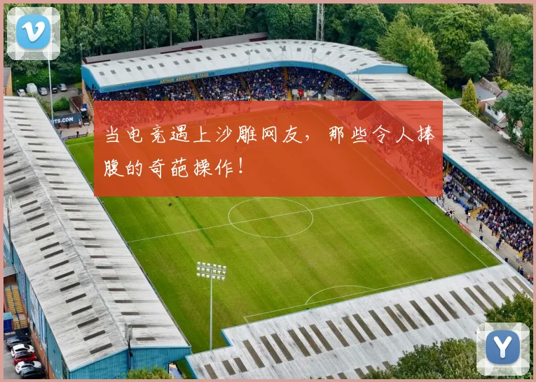 当电竞遇上沙雕网友，那些令人捧腹的奇葩操作！