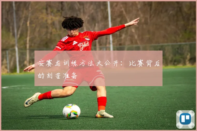 安赛龙训练方法大公开:比赛背后的刻苦准备