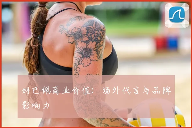 姆巴佩商业价值：场外代言与品牌影响力