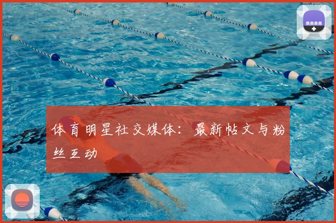 体育明星社交媒体:最新帖文与粉丝互动