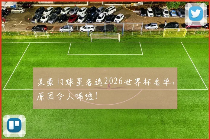 某豪门球星落选2026世界杯名单,原因令人唏嘘!