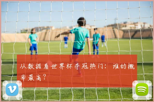 从数据看世界杯夺冠热门：谁的概率最高？