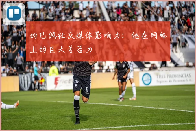 姆巴佩社交媒体影响力：他在网络上的巨大号召力