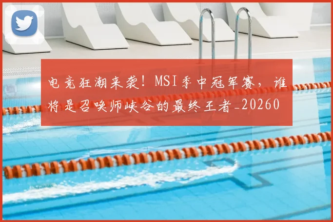 电竞狂潮来袭！MSI季中冠军赛，谁将是召唤师峡谷的最终王者_20260526090007