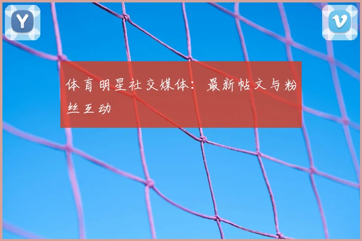体育明星社交媒体：最新帖文与粉丝互动