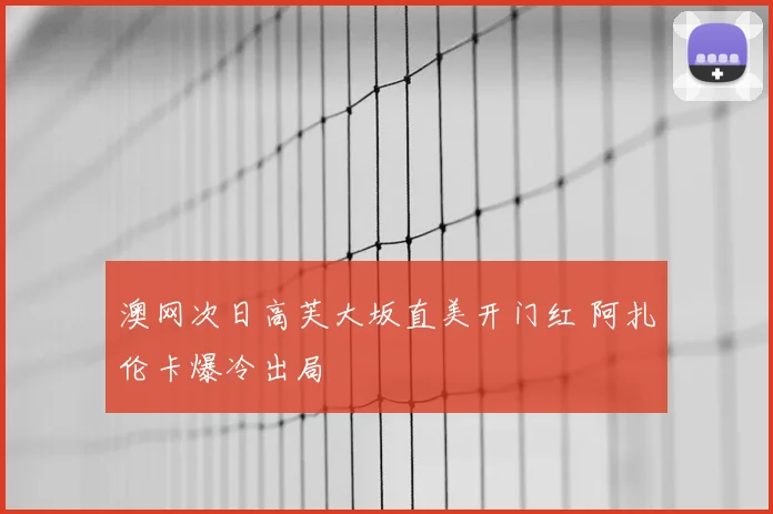 澳网次日高芙大坂直美开门红 阿扎伦卡爆冷出局