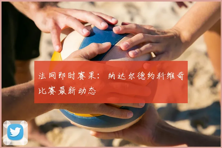 法网即时赛果：纳达尔德约科维奇比赛最新动态
