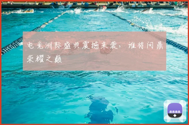 电竞洲际盛典震撼来袭，谁将问鼎荣耀之巅