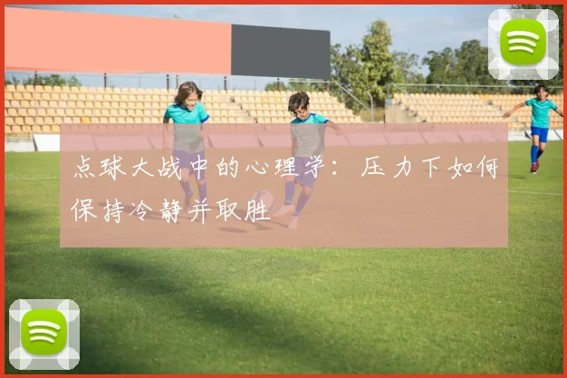 点球大战中的心理学：压力下如何保持冷静并取胜