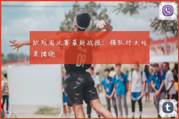 欧冠淘汰赛最新战报：强队对决结果揭晓