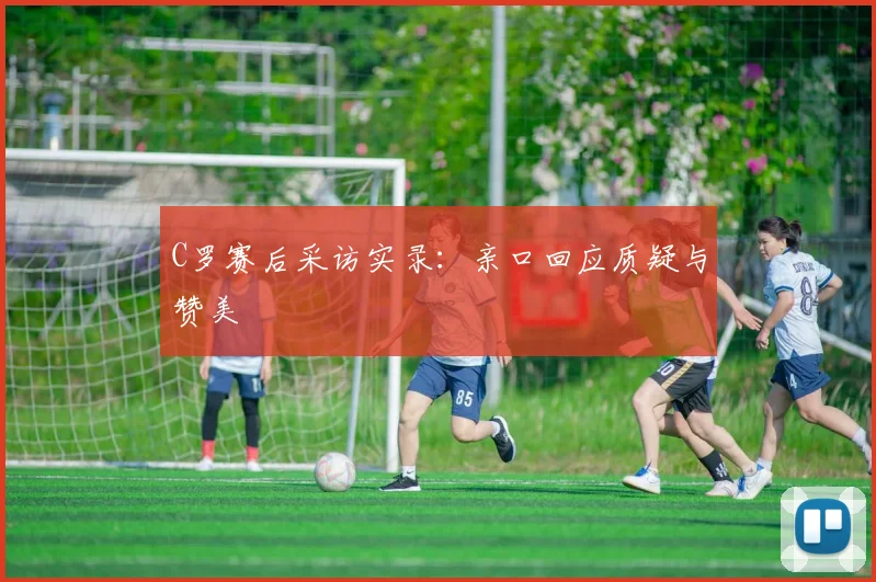 C罗赛后采访实录:亲口回应质疑与赞美