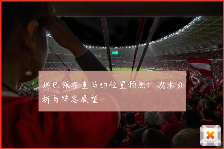 姆巴佩在皇马的位置预测：战术分析与阵容展望